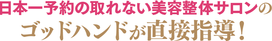 日本一予約の取れない美容整体サロンのゴッドハンドが 直接指導！