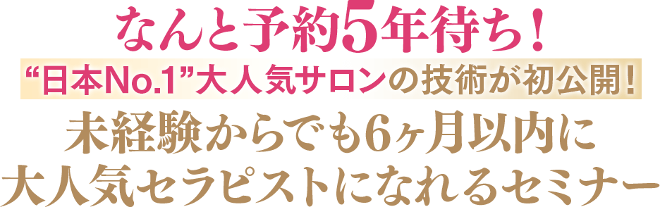 なんと予約5 年待ち！“日本No.1“大人気サロンの技術が初公開！未経験からでも6 ヶ月以内に大人気セラピストになれるセミナー