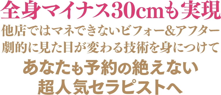 全身マイナス30cm も実現 他店ではマネできないビフォー&アフター 劇的に見た目が変わる技術を身につけてあなたも予約の絶えない超人気セラピストへ