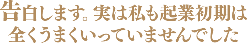 告白します。実は私も起業初期は全くうまくいっていませんでした