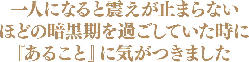 一人になると震えが止まらないほどの暗黒期を過ごしていた時に『あること』に気がつきました