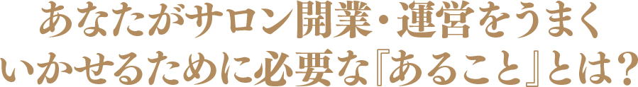 あなたがサロン開業・運営をうまくいかせるために必要な『あること』とは？