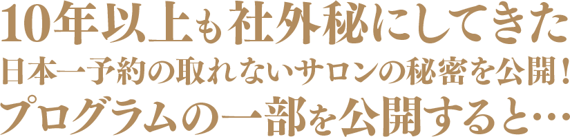 10 年以上も社外秘にしてきた日本一予約の取れないサロンの秘密を公開！プログラムの一部を公開すると…