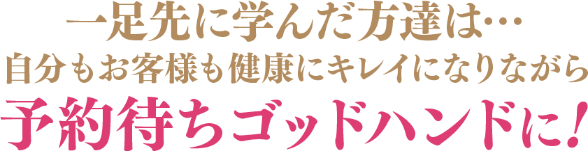 一足先に学んだ方達は…自分もお客様も健康にキレイになりながら予約待ちゴッドハンドに！